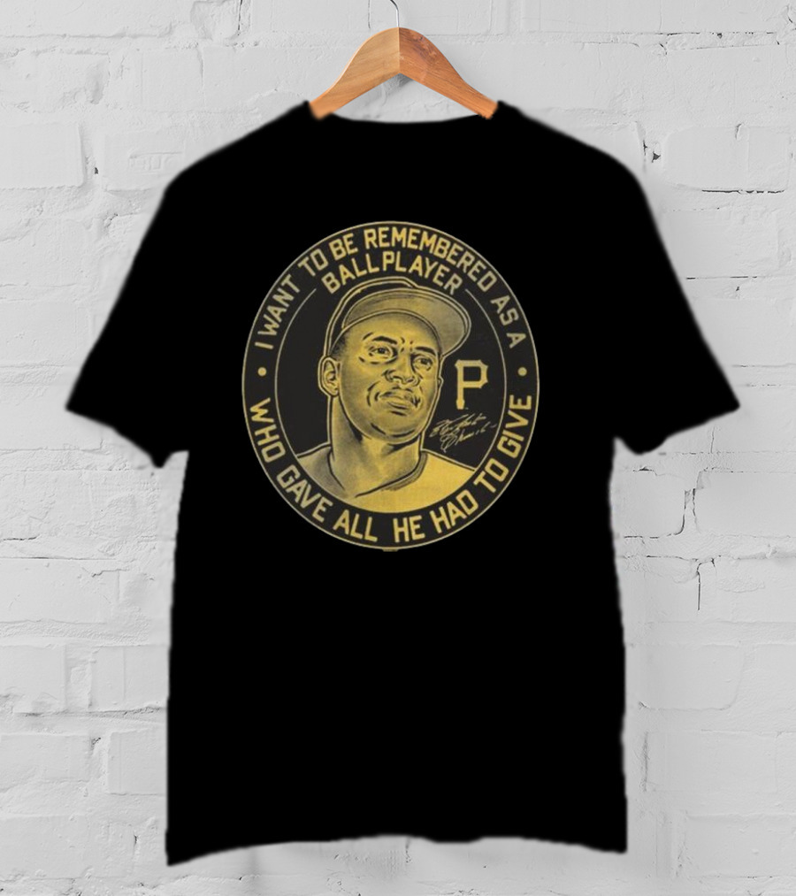 Pittsburgh Pirates Roberto Clemente I Want To Be Remembered As A Ball Player Who Gave All He Had To Give Signature T-Shirt