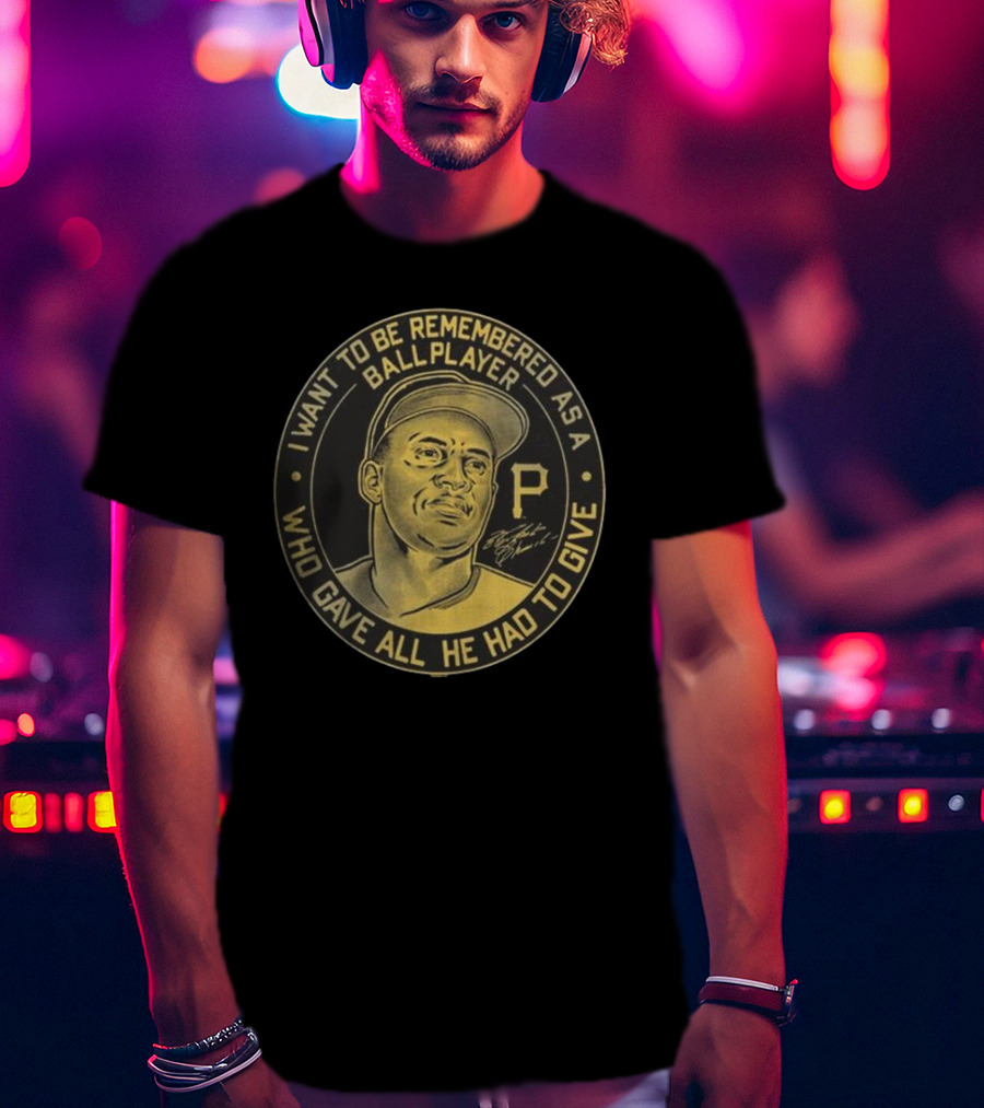 Pittsburgh Pirates Roberto Clemente I Want To Be Remembered As A Ball Player Who Gave All He Had To Give Signature T-Shirt