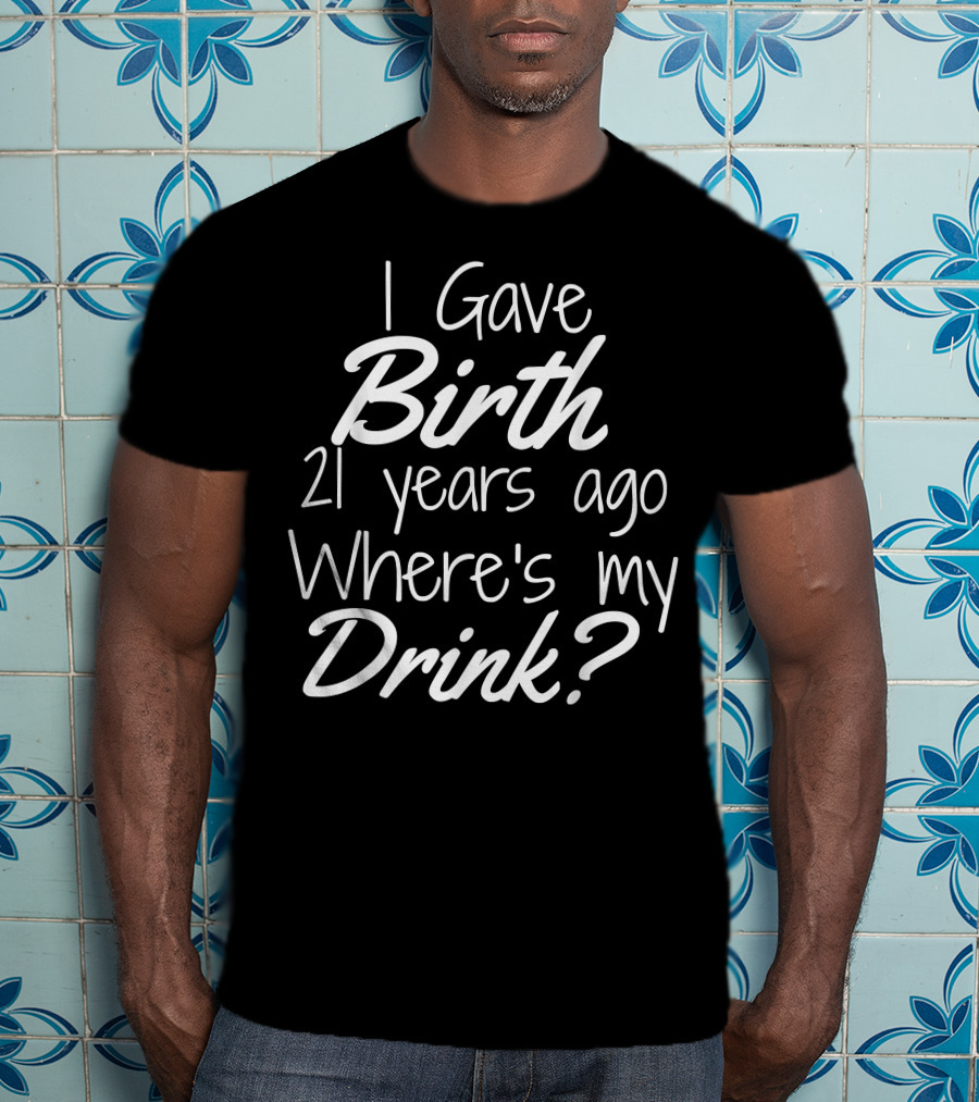 I Gave Birth 21 Years Ago Where's My Drink 21st Birthday For Mom 21 Year Old Child Son Daughter T-Shirt