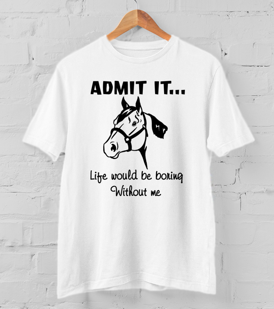 Admit It Life Would Be Boring Without Me Horse Graphic Comedy T-Shirt