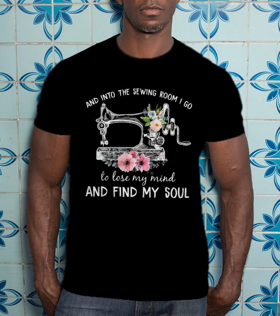 And Into The Sewing Room I Go To Lose My Mind And Find My Soul Vintage Floral Sewing Machine T-Shirt