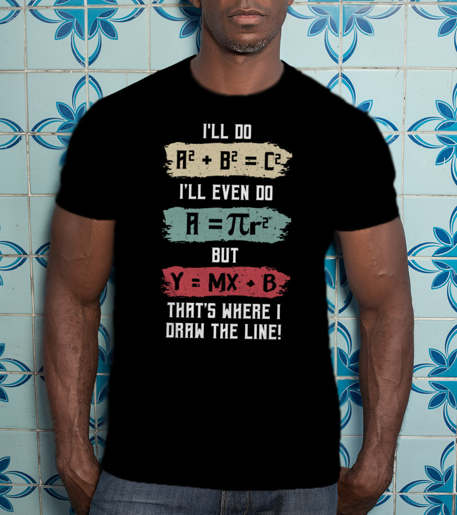 I'll Do A² + B² = C² I'll Even Do A = πr² But Y = MX + B That's Where I Draw The Line T-Shirt