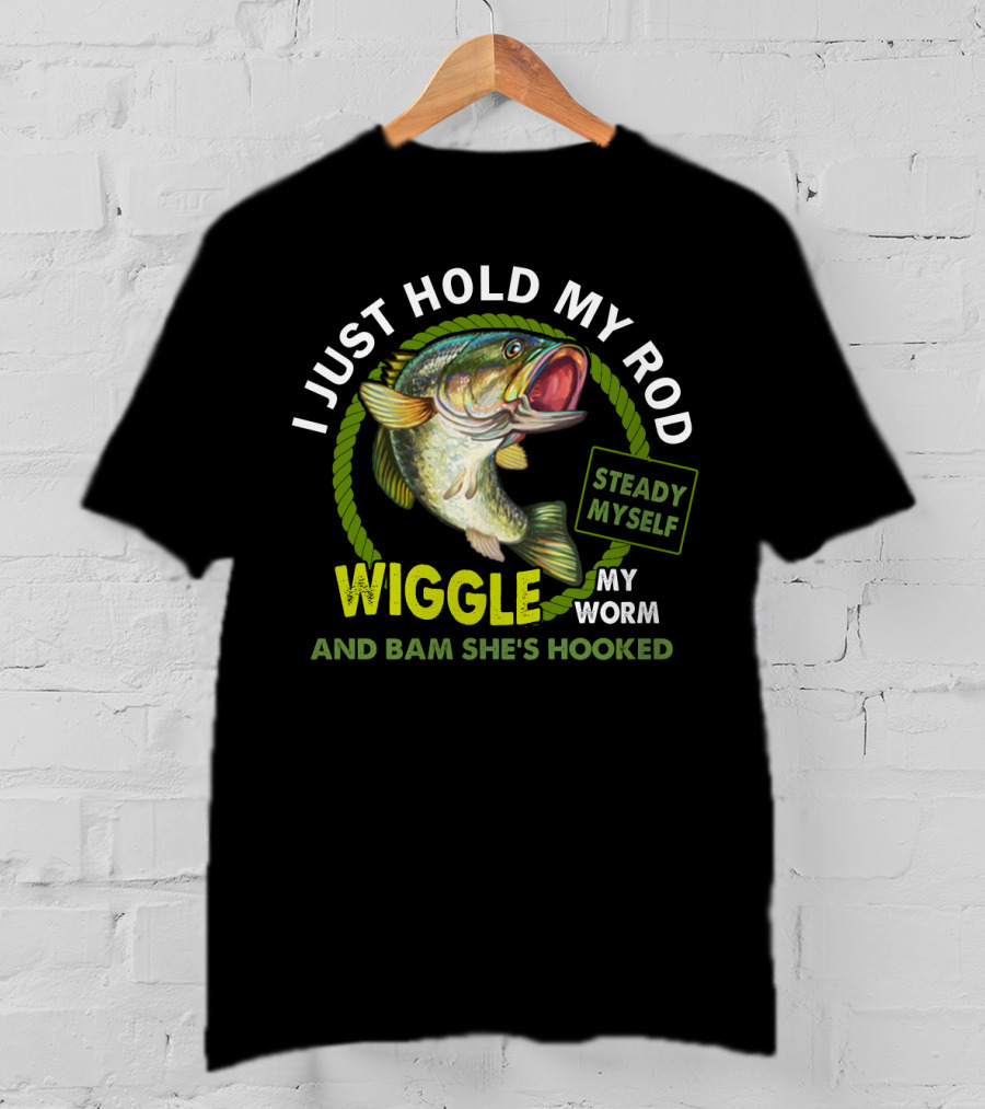 I Just Hold My Rod Wiggle My Worm And Bam She's Hooked Steady Myself T-Shirt