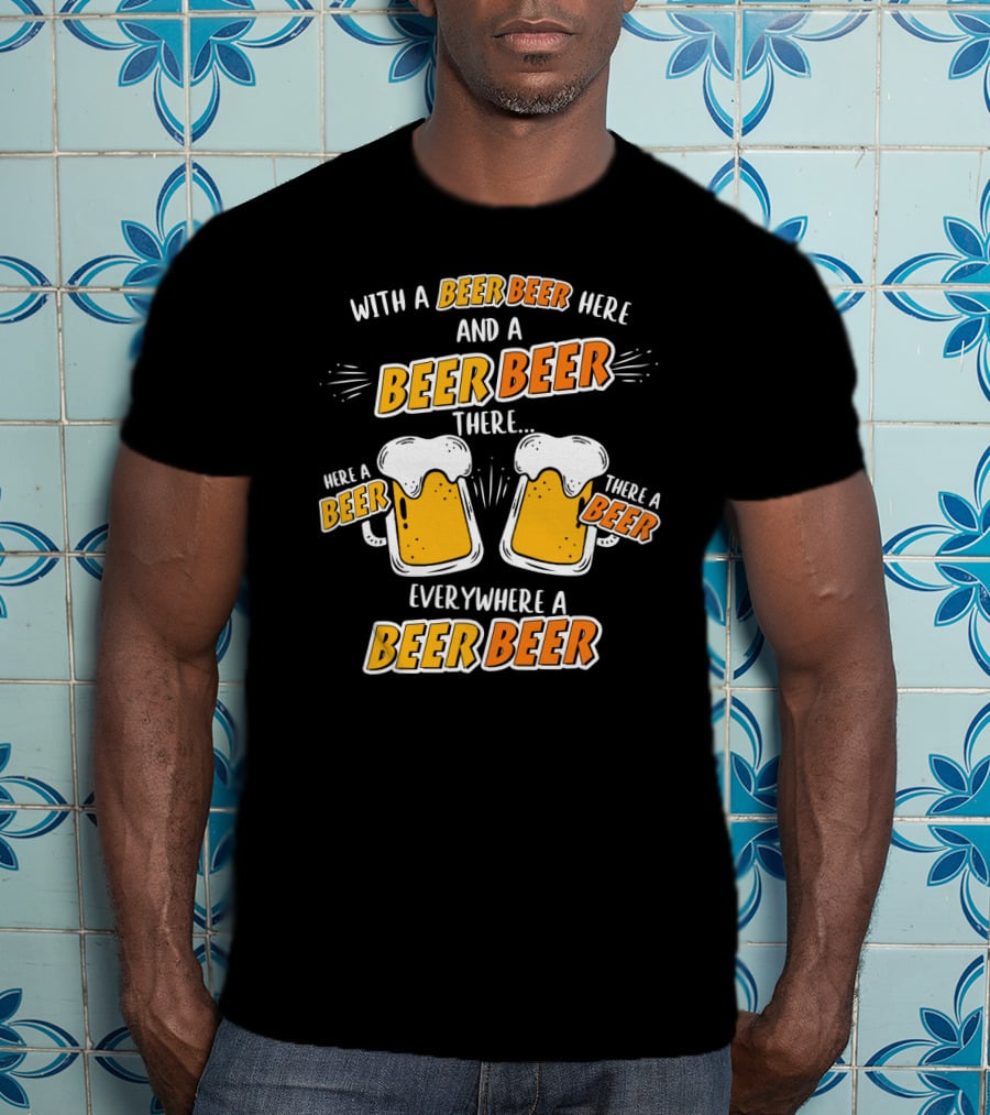 With A Beer Beer Here And A Beer Beer There Here A Beer There A Beer Everywhere A Beer Beer T-Shirt