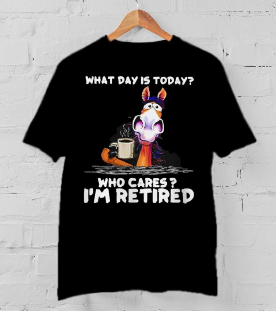 What Day Is Today Who Cares I'm Retired Horse Coffee T-Shirt