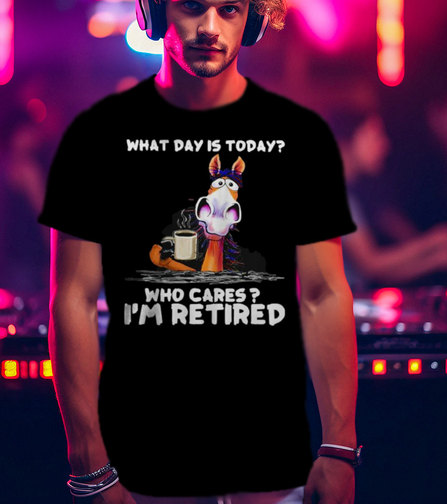 What Day Is Today Who Cares I'm Retired Horse Coffee T-Shirt