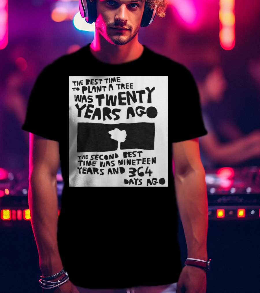 The Best Time To Plant A Tree Was Twenty Years Ago The Second Best Time Was Nineteen Years And 364 Days Ago T-Shirt