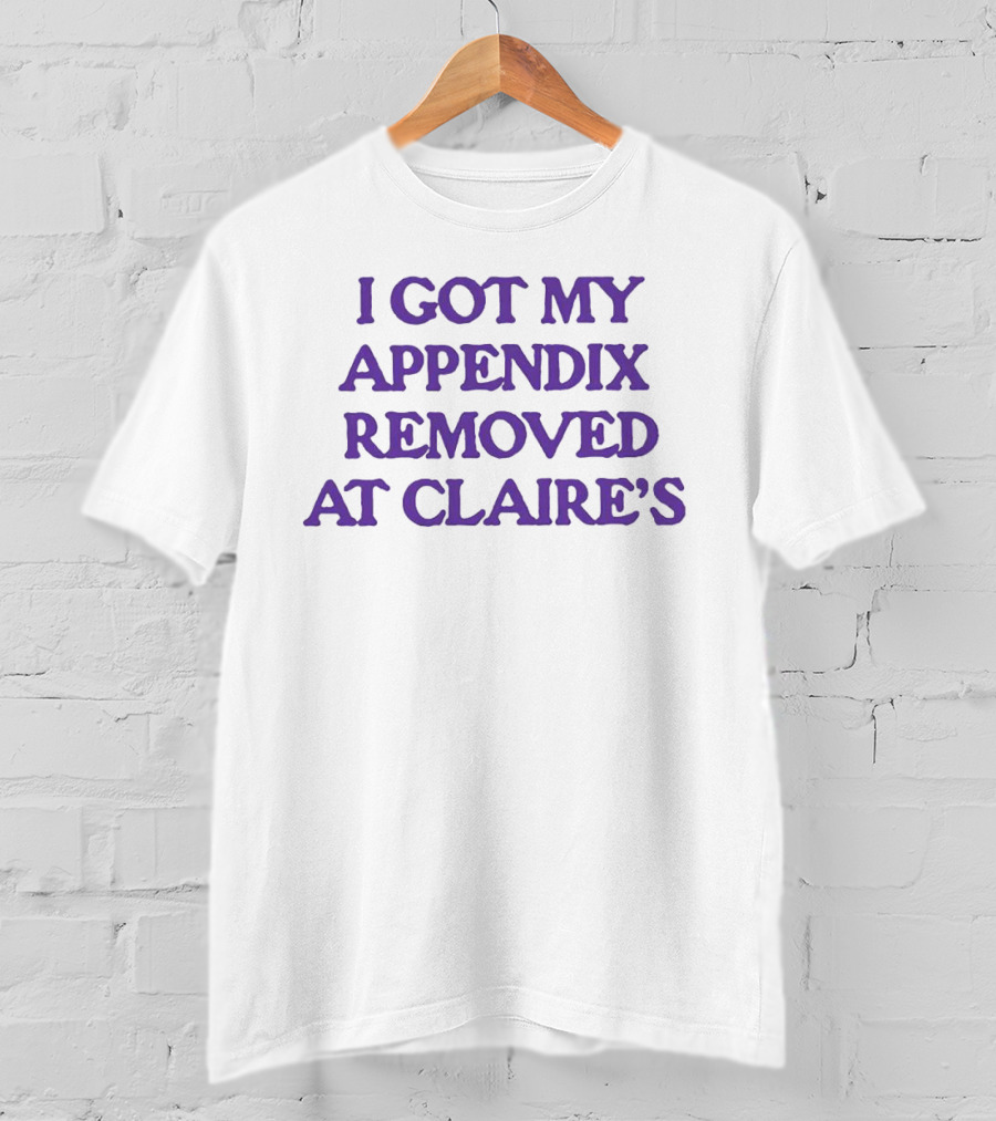I Got My Appendix Removed At Claire's T-Shirt