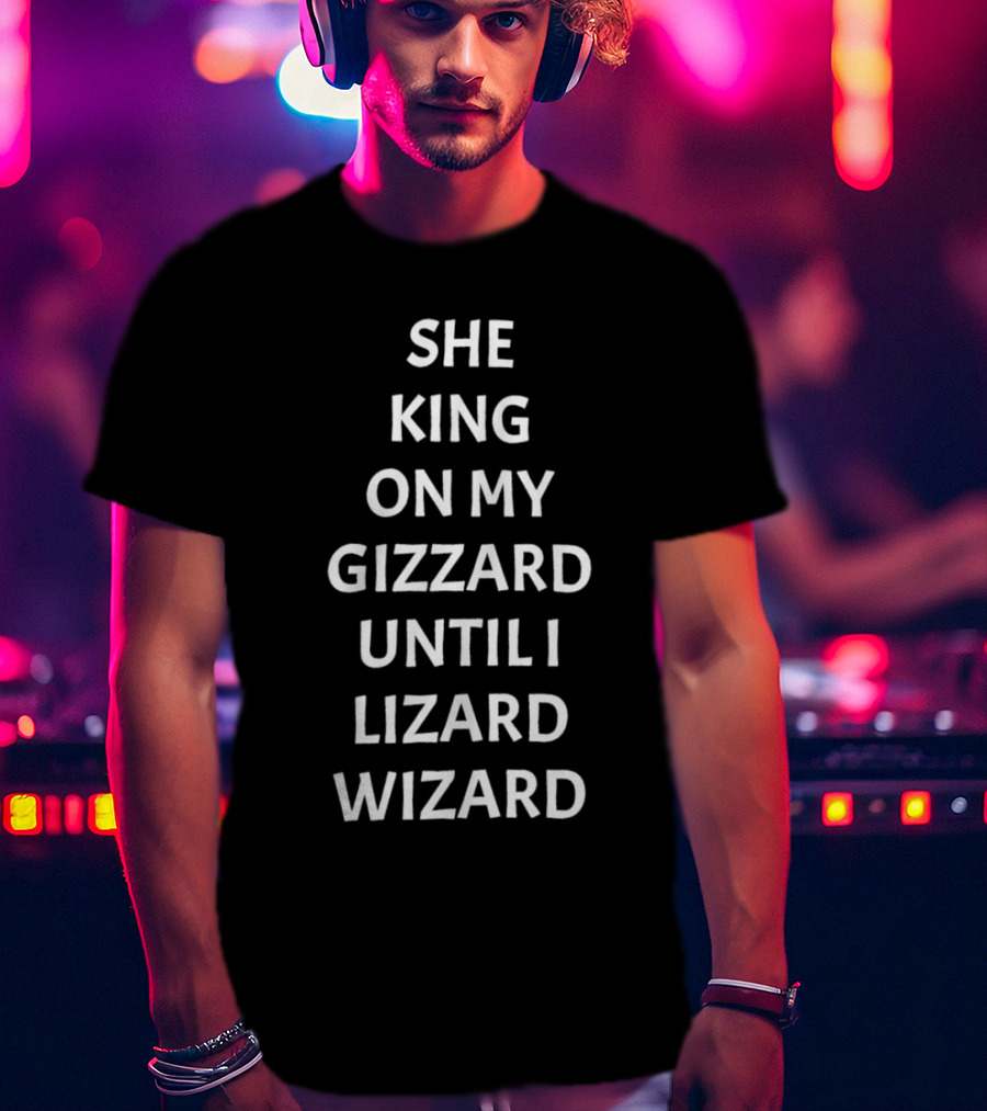 She King On My Gizzard Until I Lizard Wizard T-Shirt