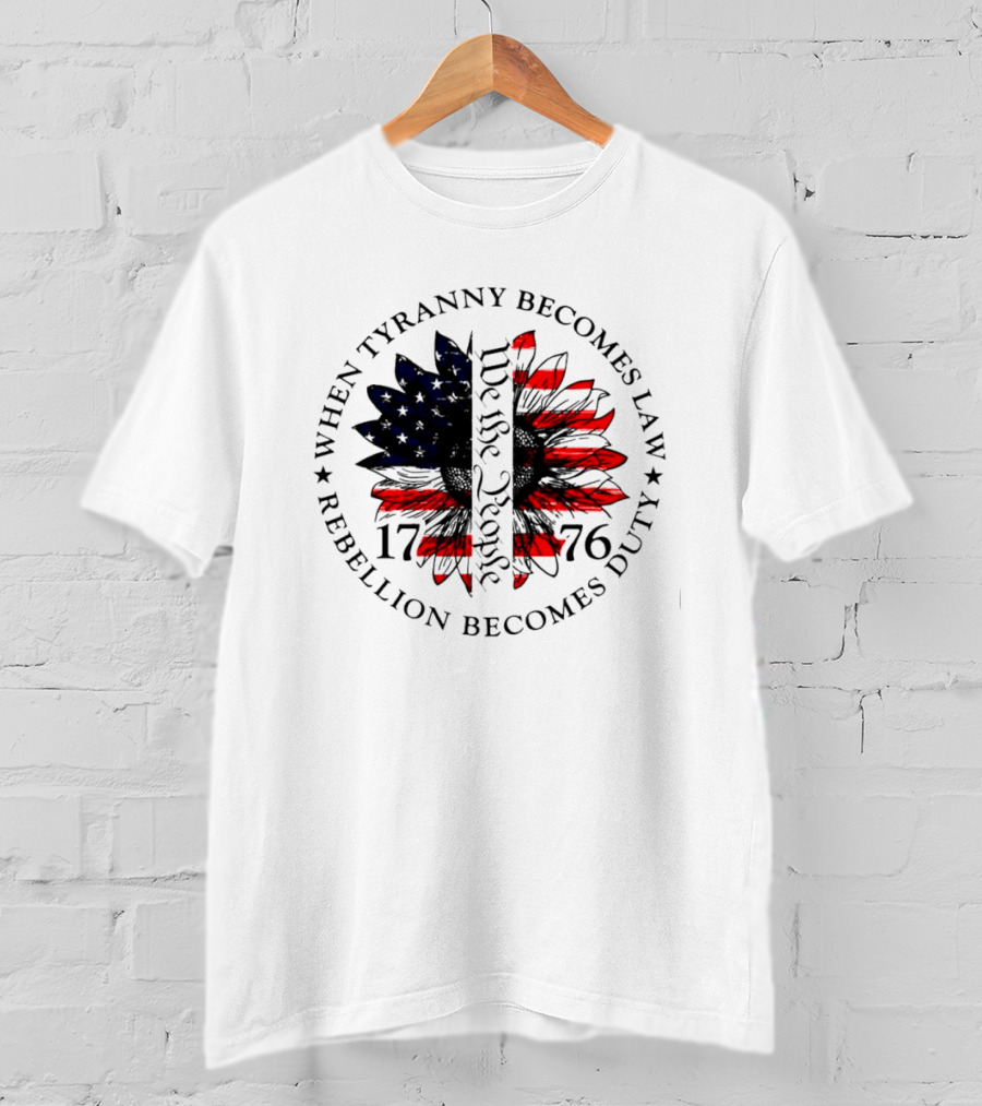 When Tyranny Becomes Law Rebellion Becomes Duty We The People 1776 American Flag Sunflower T-Shirt