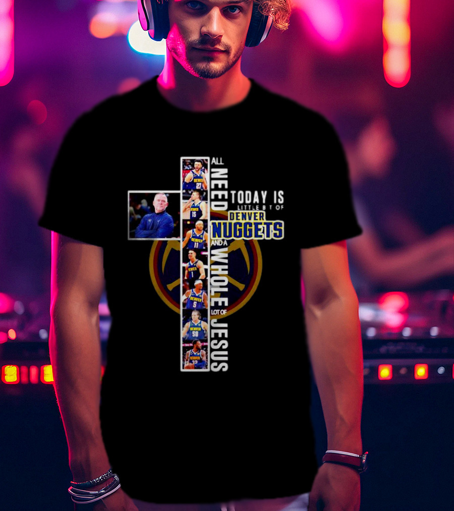 All I Need Today Is A Little Bit Of Denver Nuggets And A Whole Lot Of Jesus Cross T-Shirt