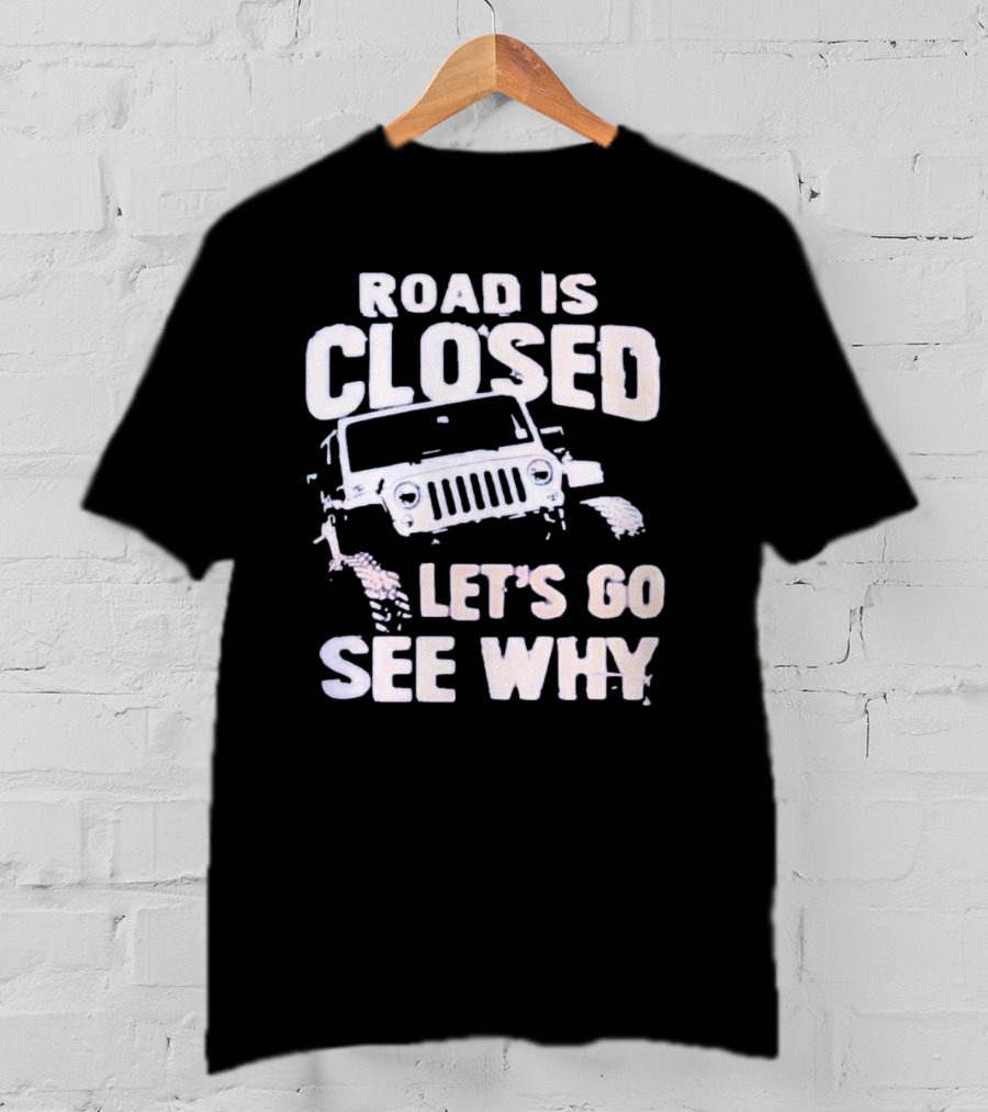 Road Is Closed Let's Go See Why Off-Road Adventure Enthusiast Jeep Enthusiast T-Shirt