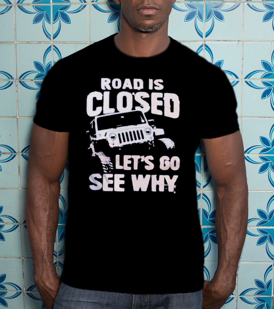 Road Is Closed Let's Go See Why Off-Road Adventure Enthusiast Jeep Enthusiast T-Shirt