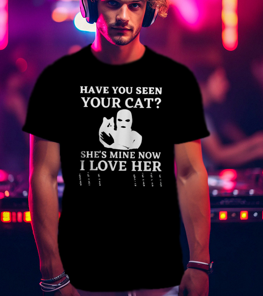 Have You Seen Your Cat She's Mine Now I Love Her T-Shirt