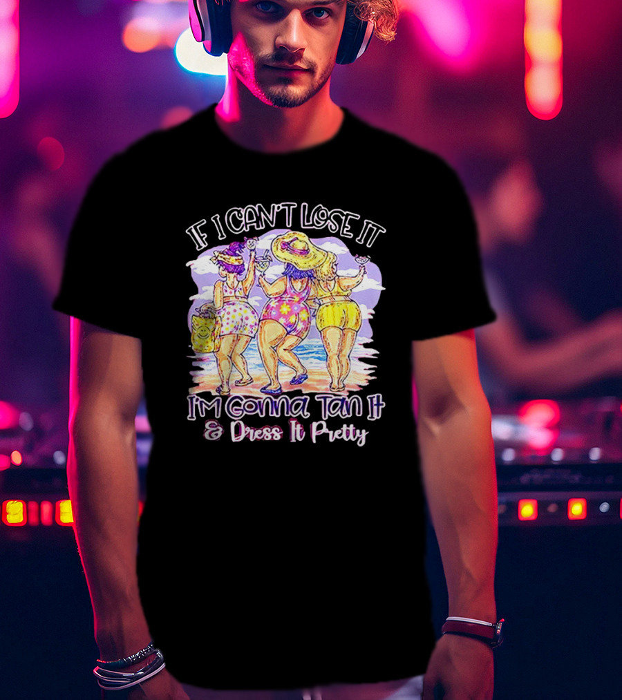 If I Can't Lose It I'm Gonna Tan It And Dress It Pretty Beach Fun T-Shirt