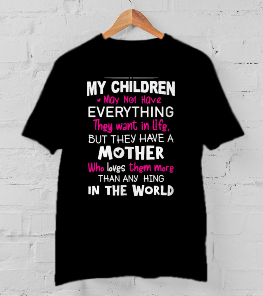 My Children May Not Have Everything They Want In Life But They Have A Mother Who Loves Them More Than Anything In The World T-Shirt