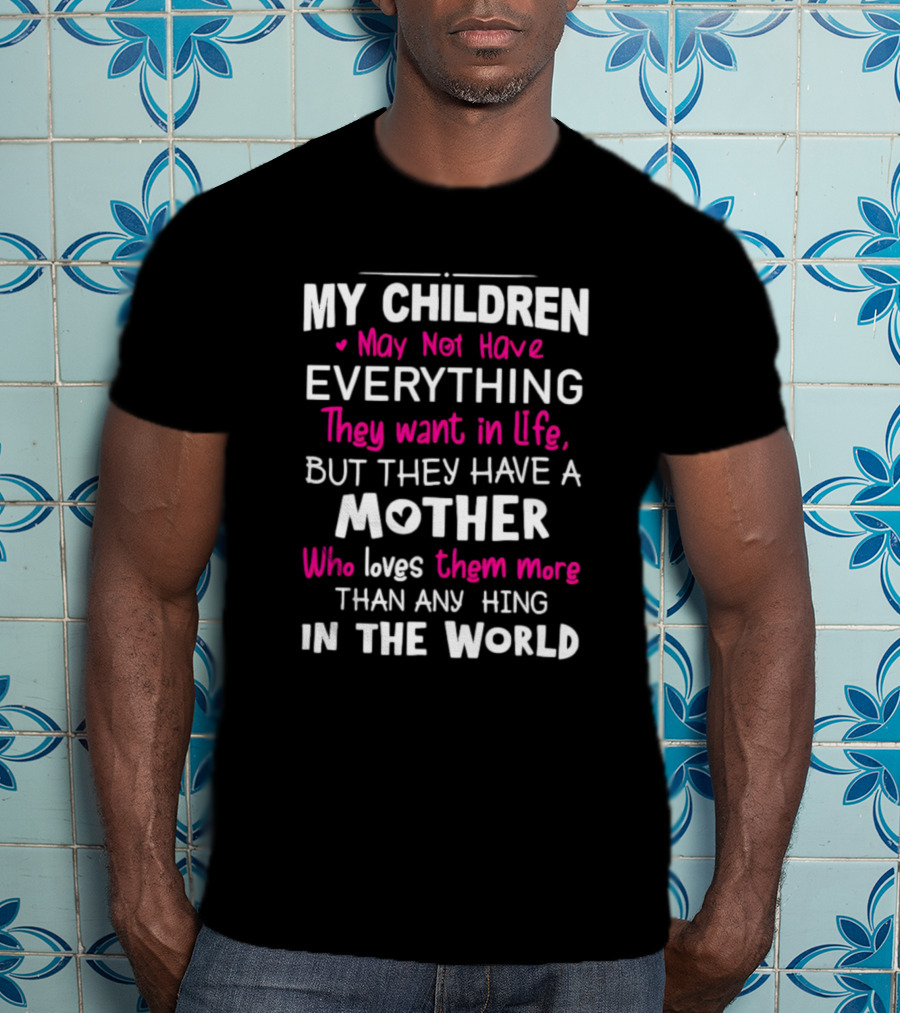 My Children May Not Have Everything They Want In Life But They Have A Mother Who Loves Them More Than Anything In The World T-Shirt