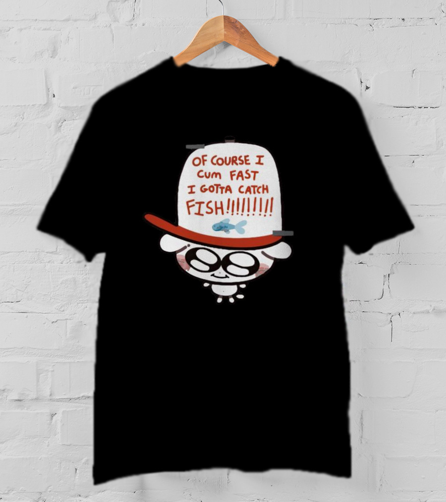 Of Course I Cum Fast I Gotta Catch Fish T-Shirt