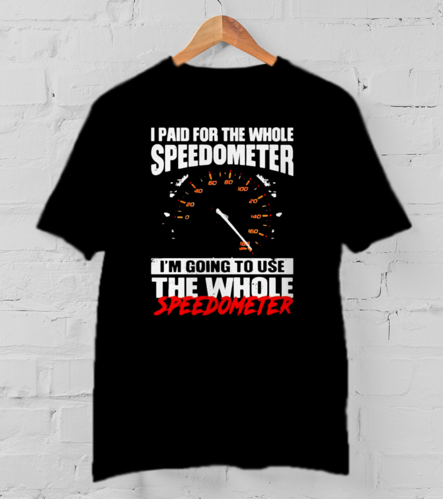 I Paid For The Whole Speedometer I'm Going To Use The Whole Speedometer Speed Gauge T-Shirt