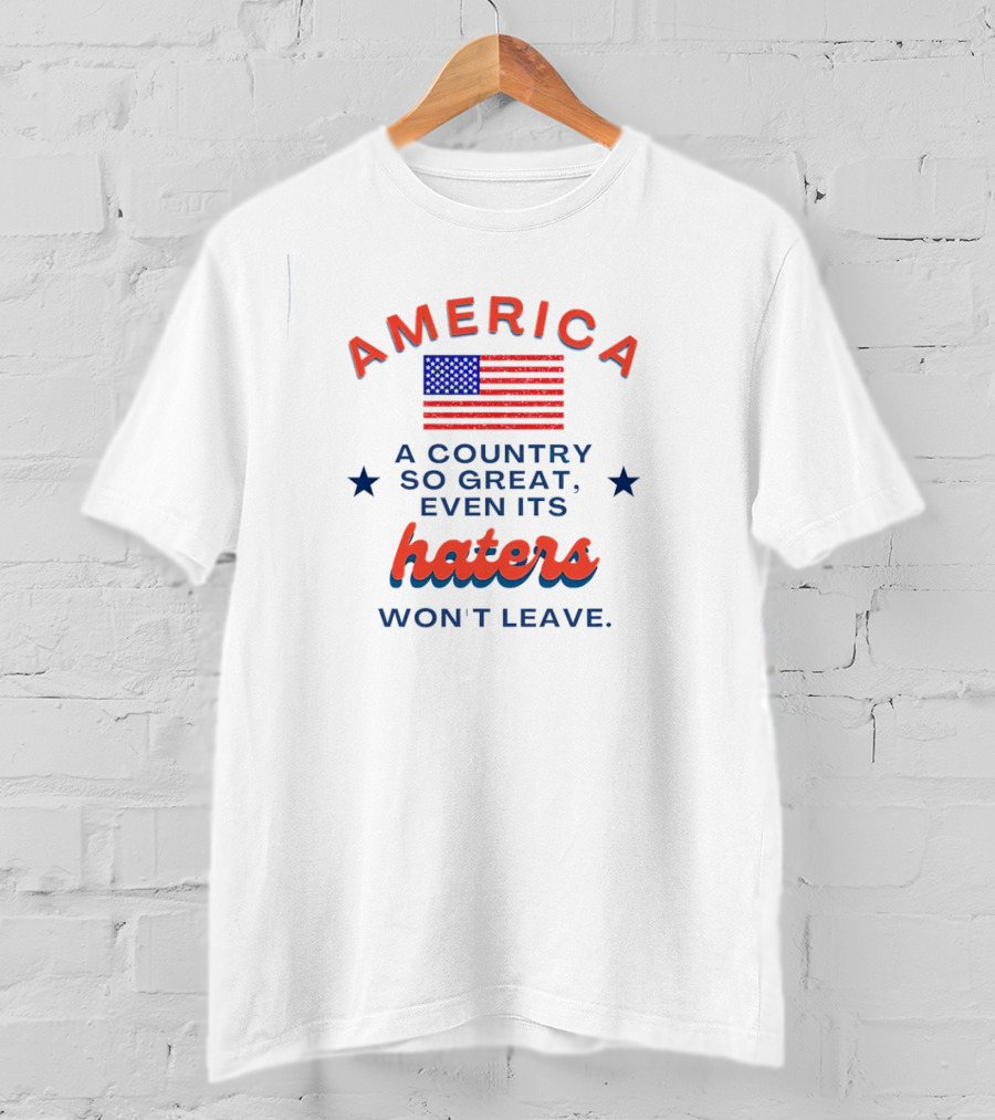 America Flag Haters Won't Leave A Country So Great T-Shirt
