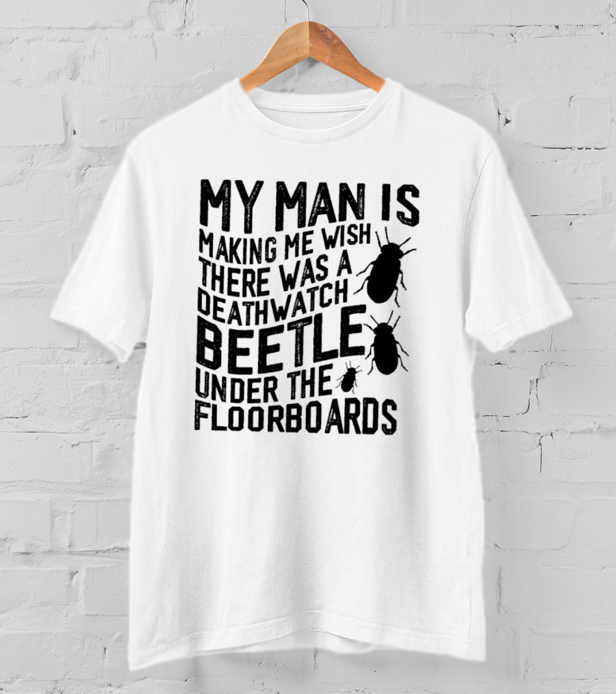 My Man Is Making Me Wish There Was A Deathwatch Beetle Under The Floorboards T-Shirt