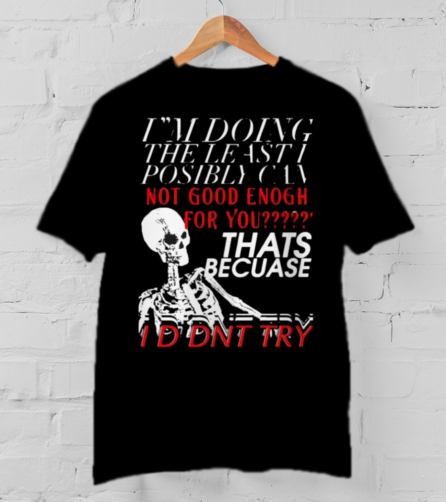 I'm Doing The Least I Possibly Can Not Good Enough For You Thats Because I Didnt Try Skeleton T-Shirt