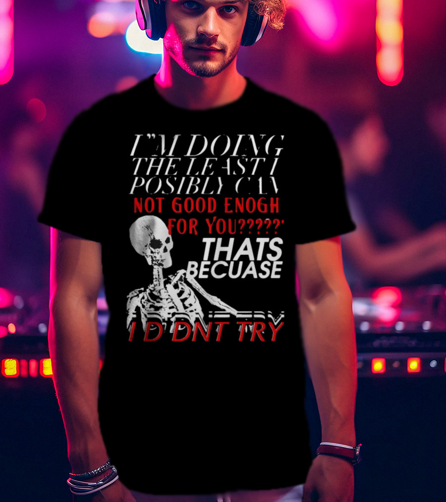 I'm Doing The Least I Possibly Can Not Good Enough For You Thats Because I Didnt Try Skeleton T-Shirt