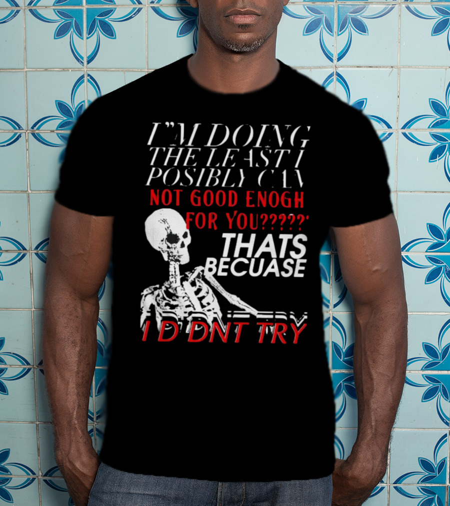 I'm Doing The Least I Possibly Can Not Good Enough For You Thats Because I Didnt Try Skeleton T-Shirt