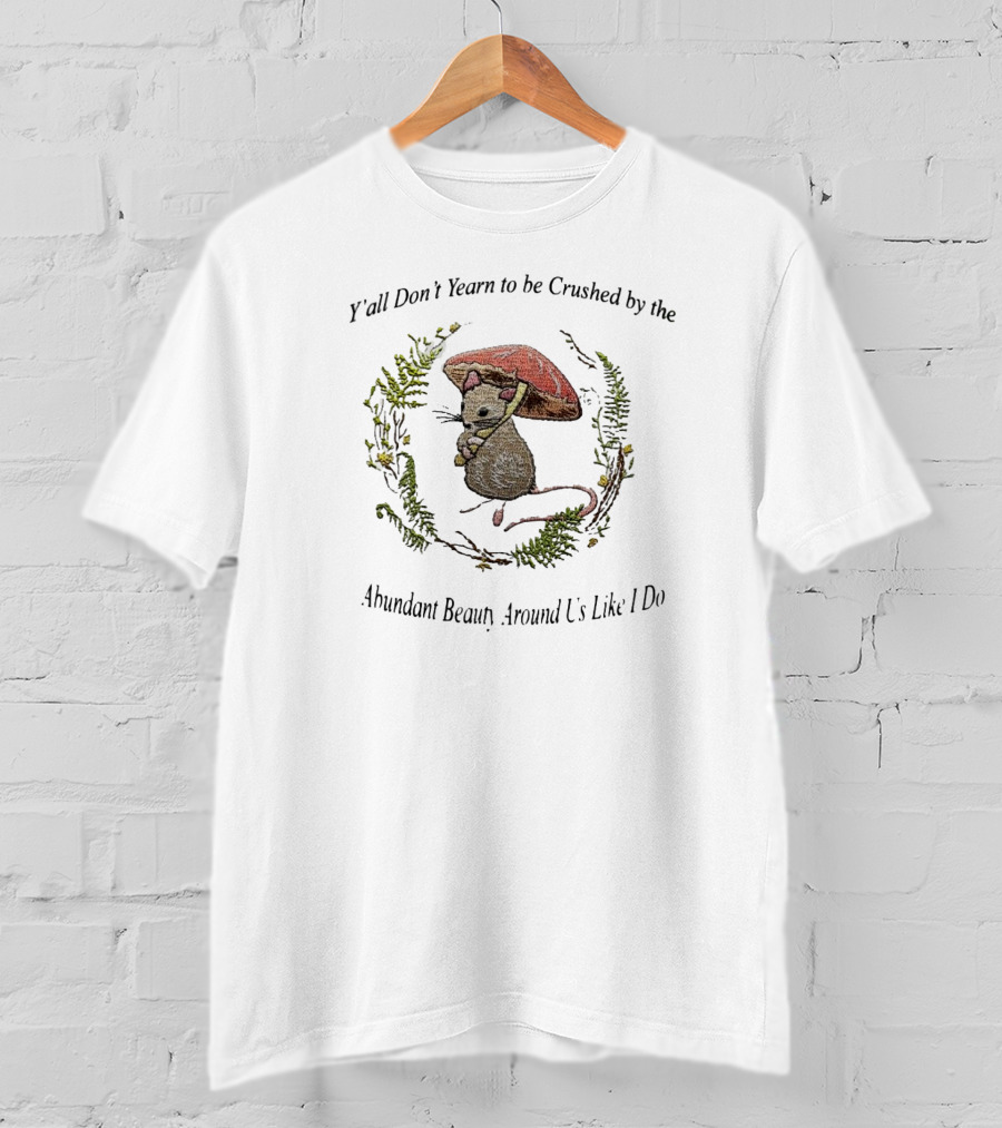 Y’all Don’t Yearn To Be Crushed By The Abundant Beauty Around Us Like I Do Rat Under Mushroom T-Shirt