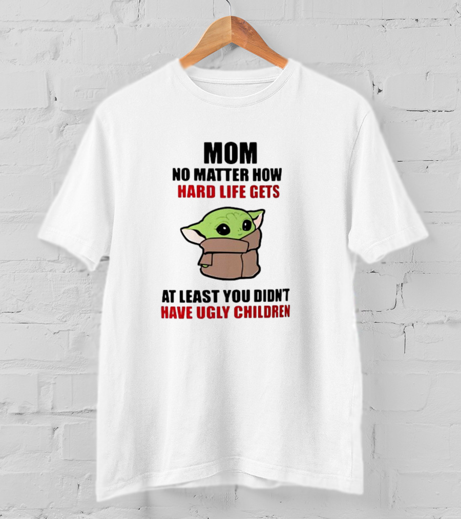 Mom No Matter How Hard Life Gets At Least You Didn't Have Ugly Children Baby Yoda T-Shirt
