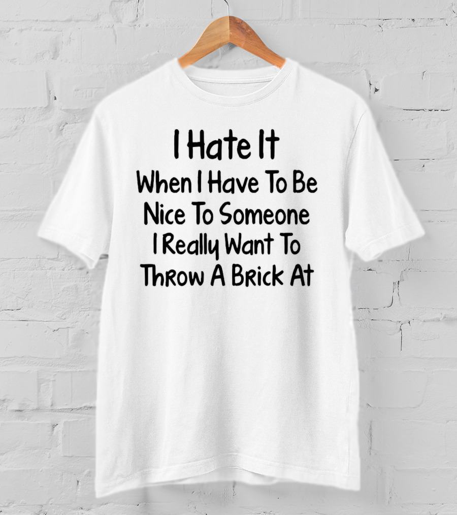 I Hate It When I Have To Be Nice To Someone I Really Want To Throw A Brick At T-Shirt