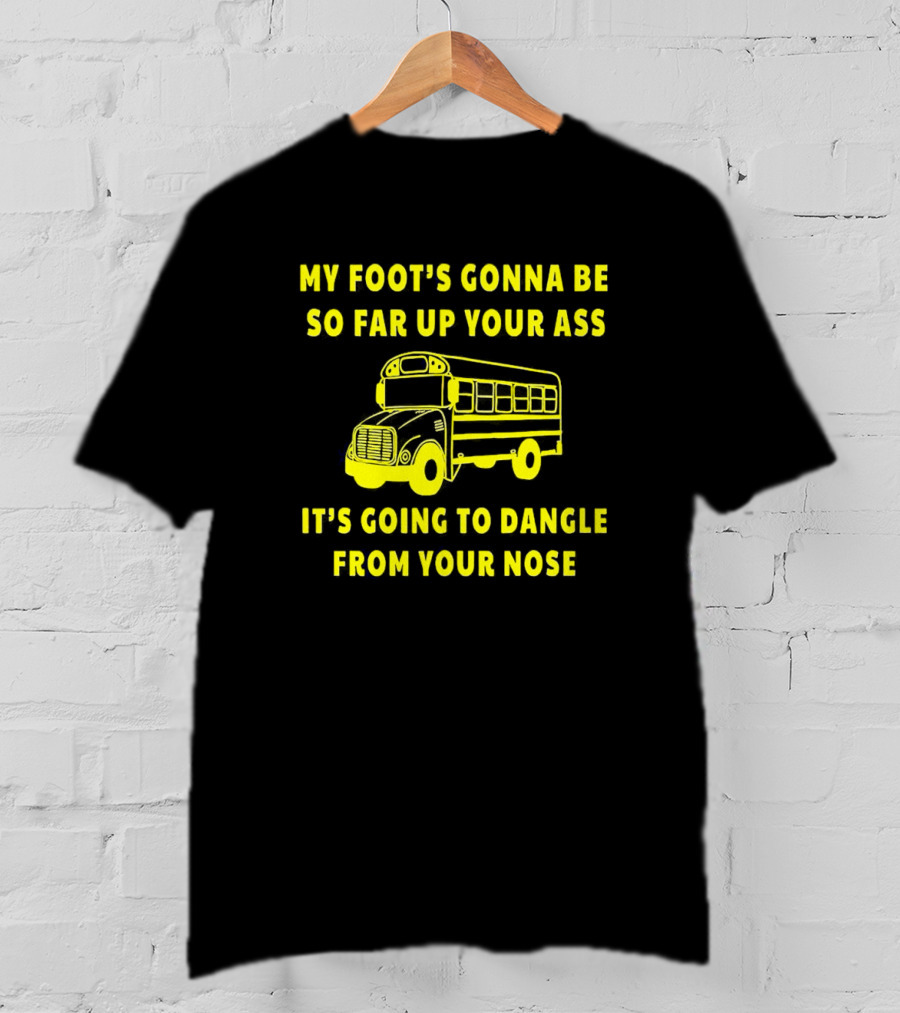 Amherst Bus Driver My Foot's Gonna Be So Far Up Your Ass It's Going To Dangle From Your Nose T-Shirt