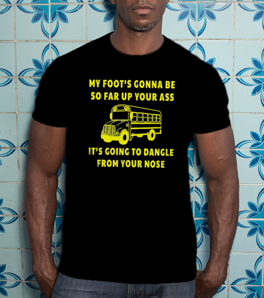 Amherst Bus Driver My Foot's Gonna Be So Far Up Your Ass It's Going To Dangle From Your Nose T-Shirt