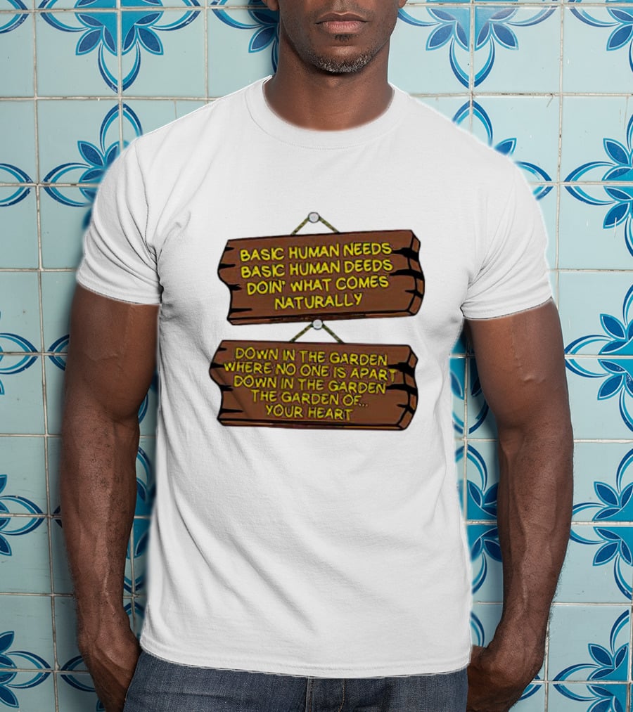 Basic Human Needs Basic Human Deeds Down In The Garden Where No One Is Apart T-Shirt
