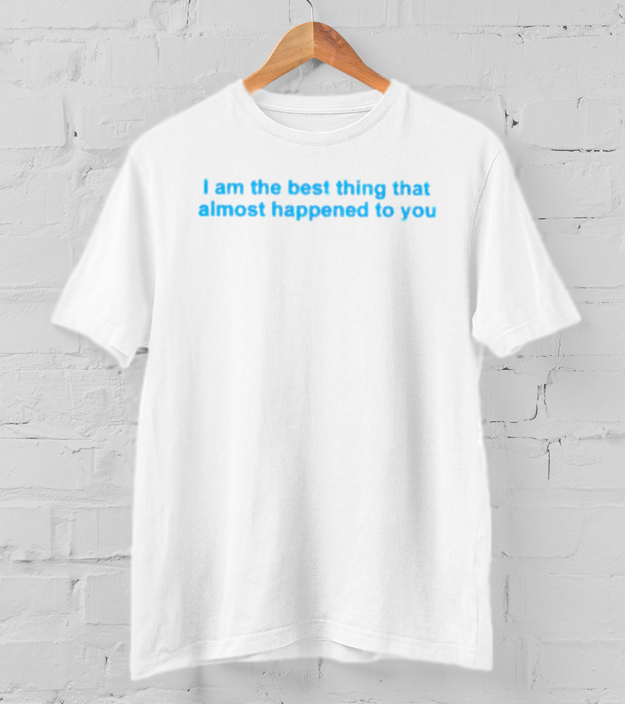 I Am The Best Thing That Almost Happened To You T-Shirt