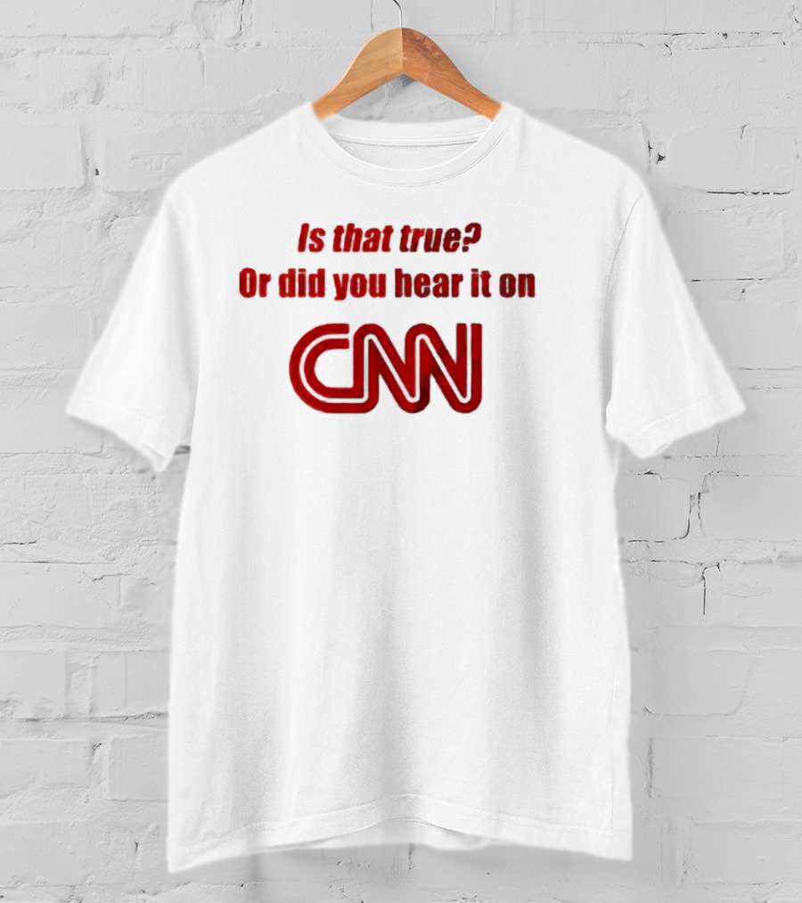 Is That True Or Did You Hear It On CNN Questioning News Credibility T-Shirt