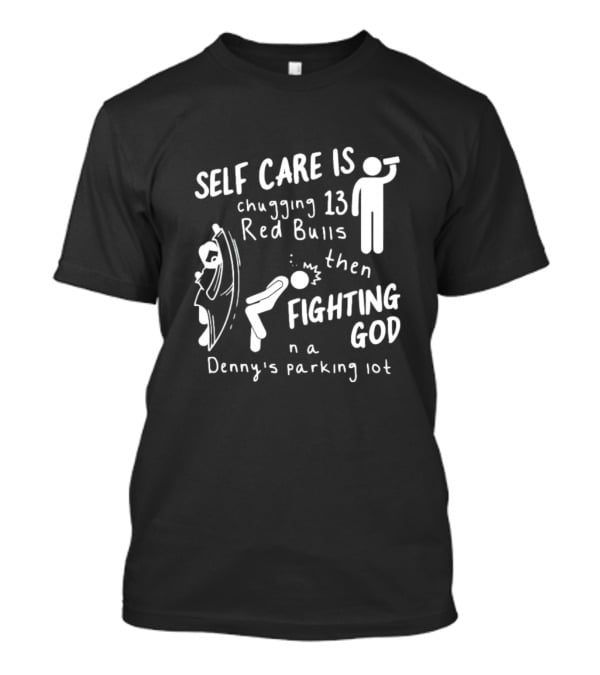 Self Care Is Chugging 13 Red Bulls Then Fighting God In A Denny’s Parking Lot T-Shirt
