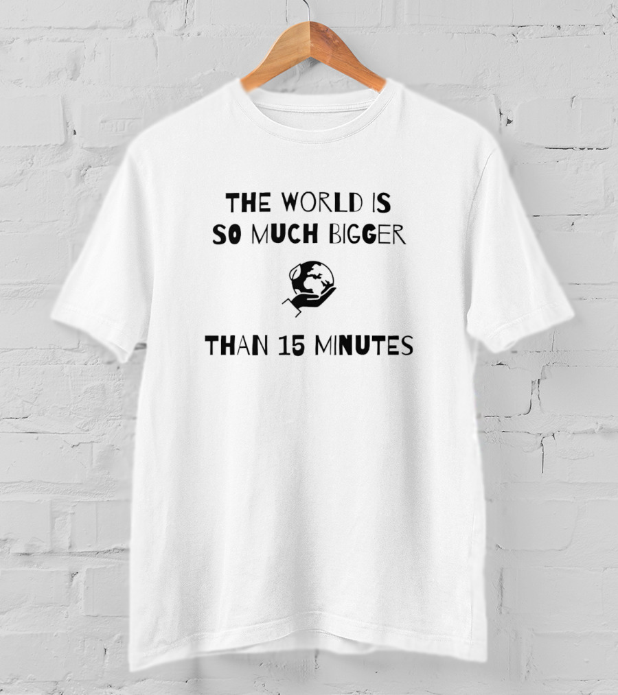 The World Is So Much Bigger Than 15 Minutes Globe T-Shirt