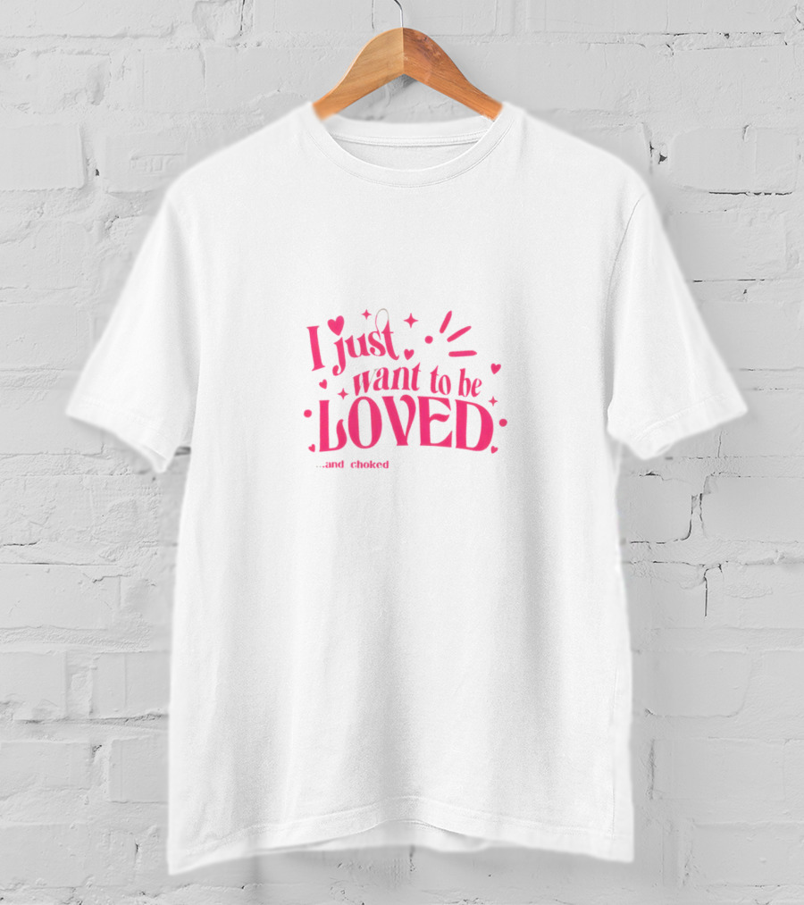 I Just Want To Be Loved And Choked T-Shirt