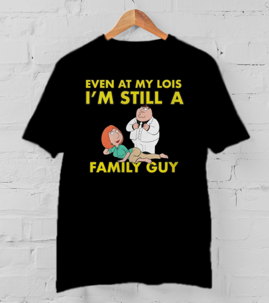 Even At My Lois I'm Still A Family Guy Character Humor T-Shirt
