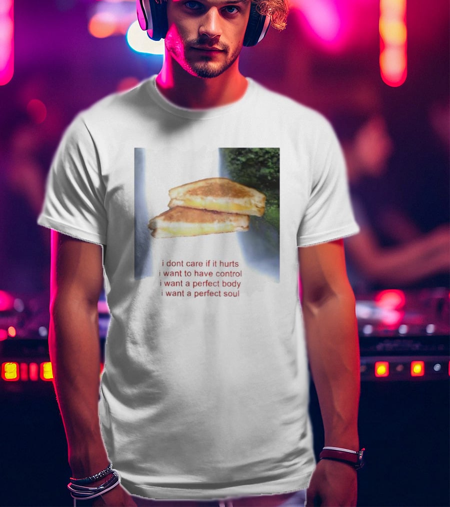 I Don’t Care If It Hurts I Want To Have Control Grilled Cheese I Want A Perfect Body I Want A Perfect Soul T-Shirt