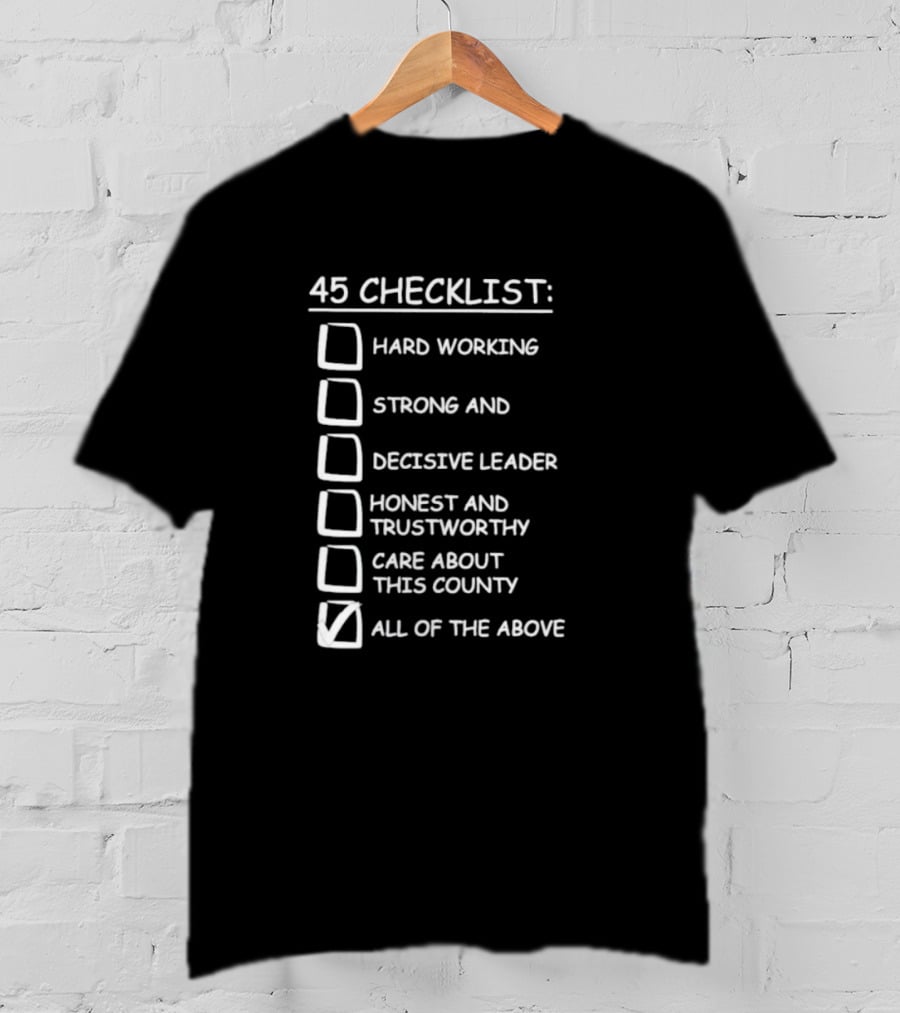 45 Checklist Hard Working Strong Decisive Leader Honest Trustworthy Care About County All Of The Above T-Shirt