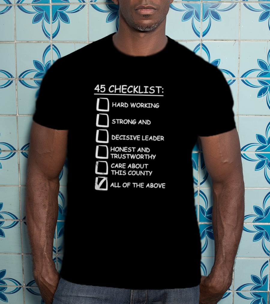45 Checklist Hard Working Strong Decisive Leader Honest Trustworthy Care About County All Of The Above T-Shirt
