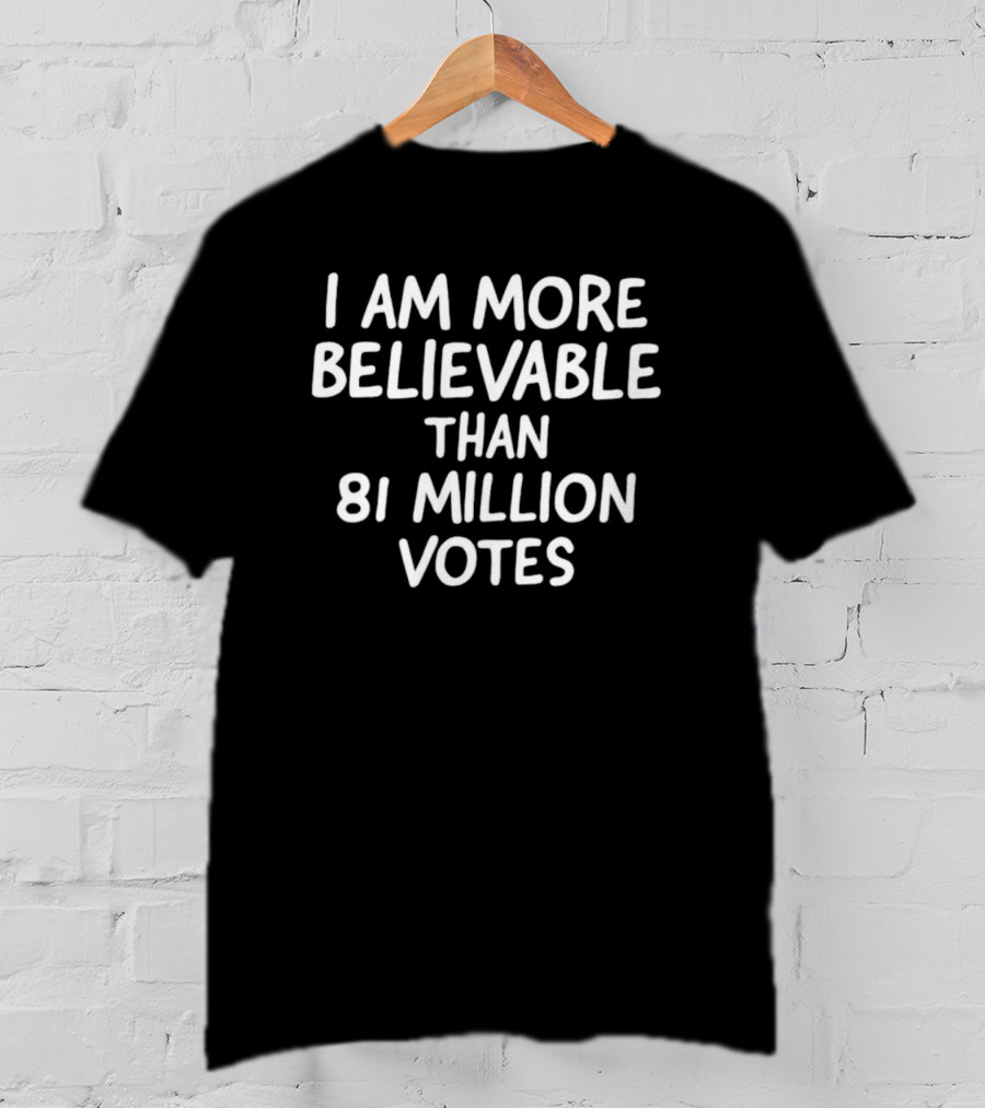 I Am More Believable Than 81 Million Votes Political T-Shirt