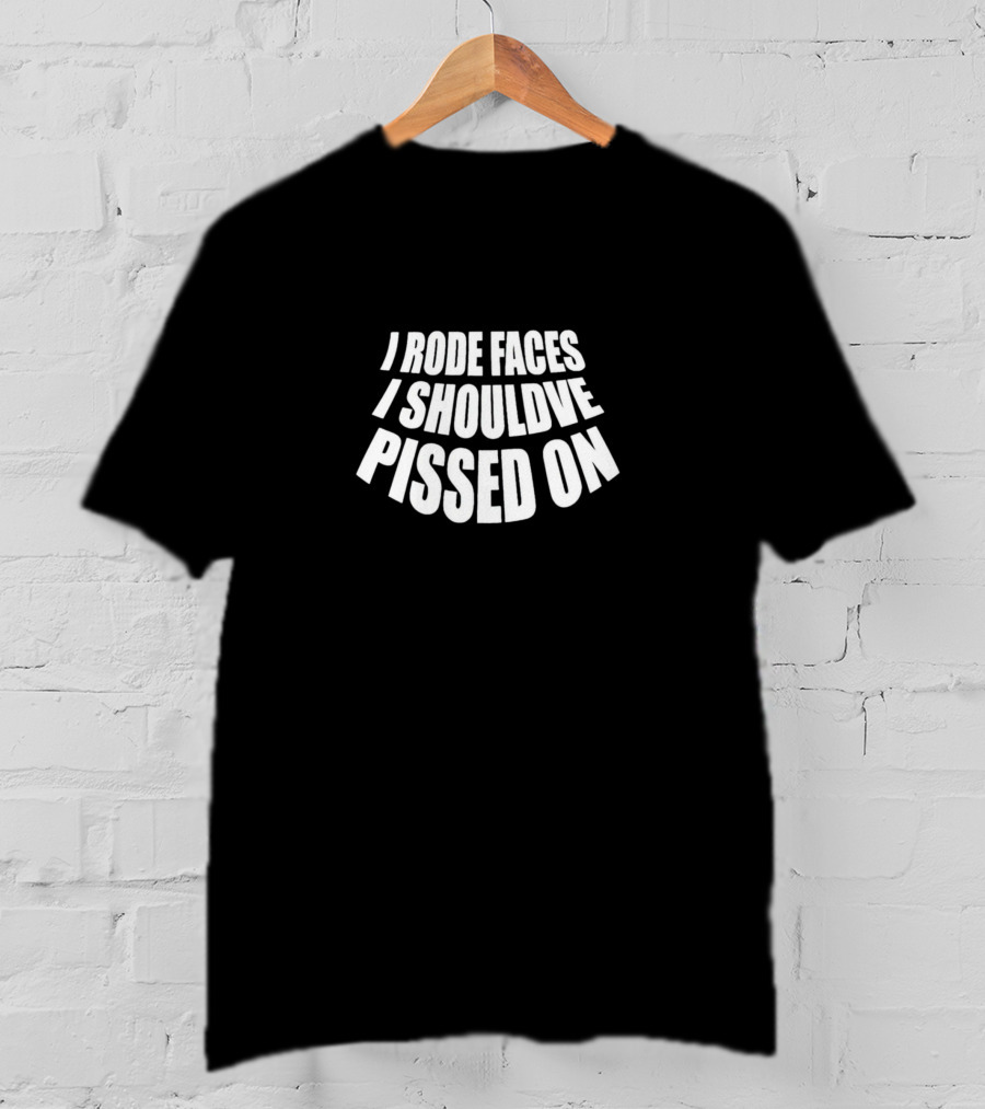 I Rode Faces I Should've Pissed On T-Shirt