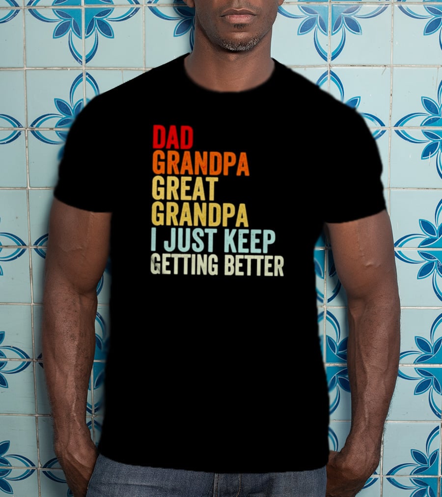 Dad Grandpa Great Grandpa I Just Keep Getting Better T-Shirt