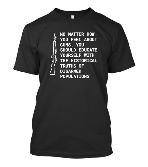 No Matter How You Feel About Guns Educate Yourself With Historical Truths Of Disarmed Populations T-Shirt