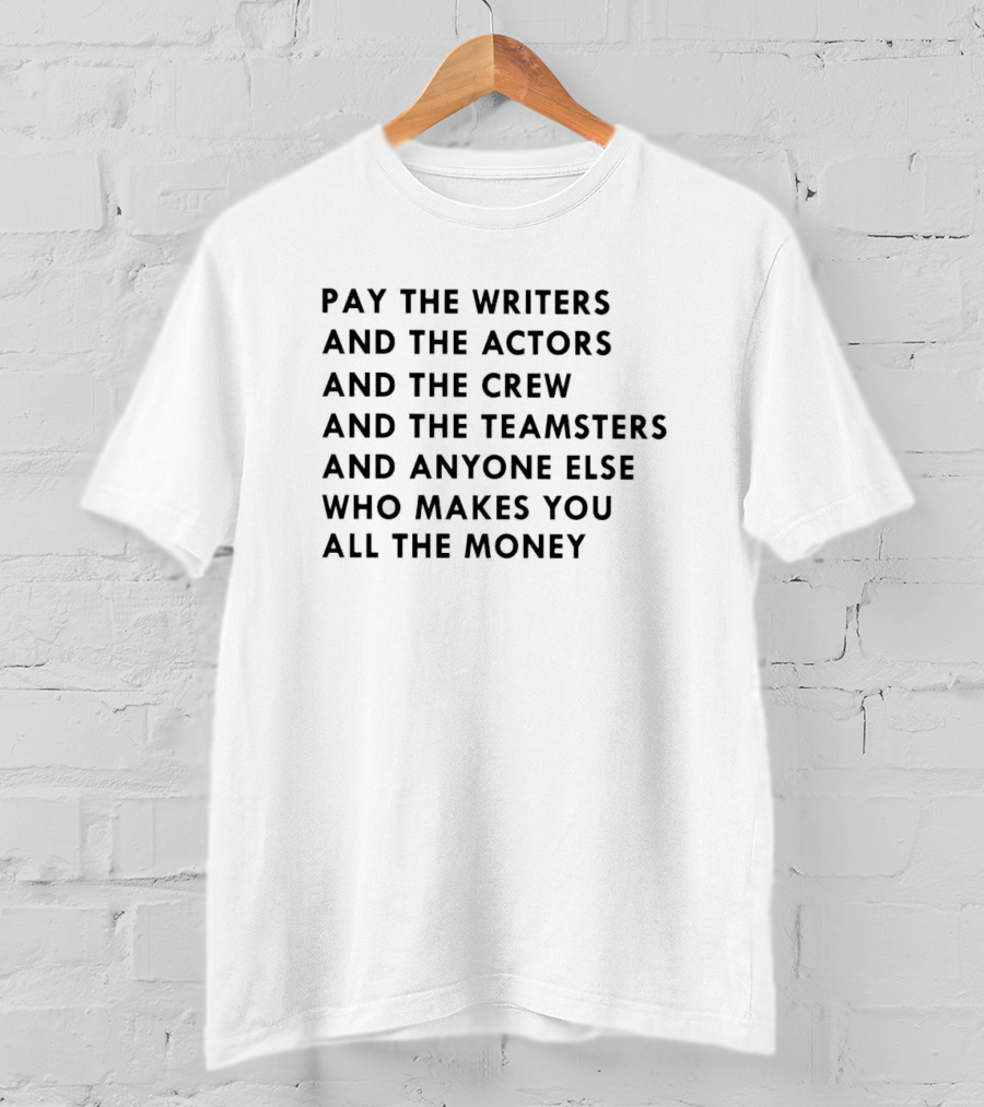 Pay The Writers And The Actors And The Crew And The Teamsters And Anyone Else Who Makes You All The Money T-Shirt