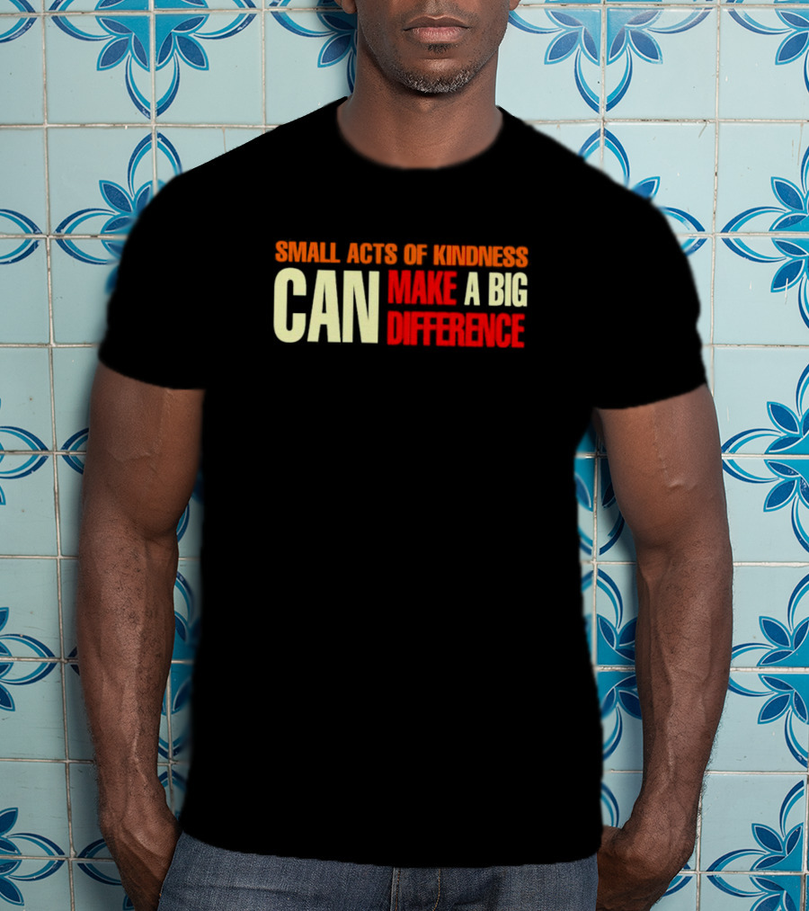 Small Acts Of Kindness Can Make A Big Difference T-Shirt