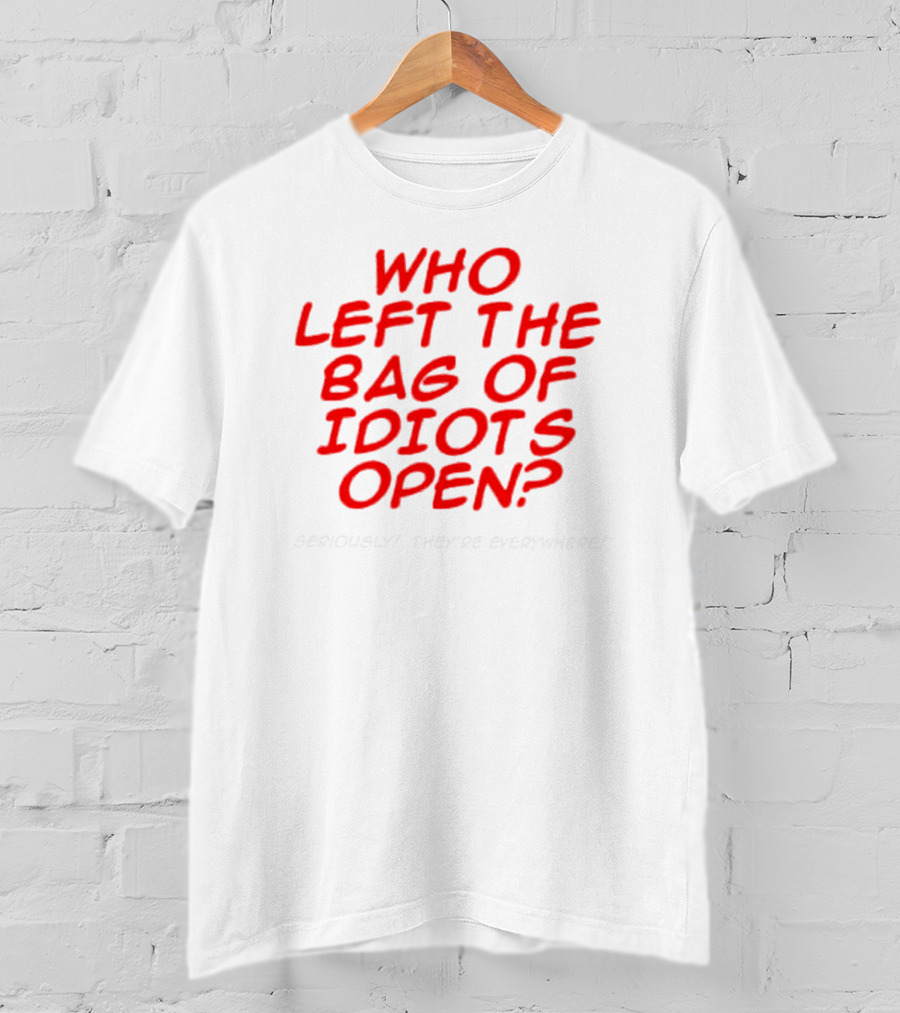 Who Left The Bag Of Idiots Open? Seriously They're Everywhere T-Shirt
